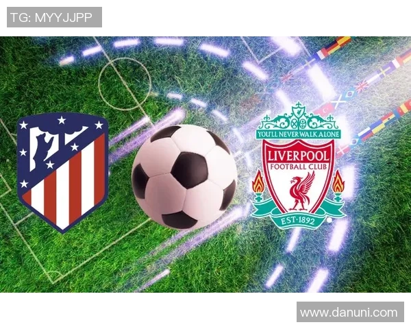 马德里竞技与利物浦对决全景复盘分析及战术解读